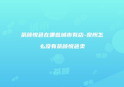 茶颜悦色在哪些城市有店-泉州怎么没有茶颜悦色卖