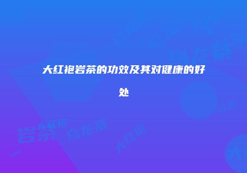 大红袍岩茶的功效及其对健康的好处