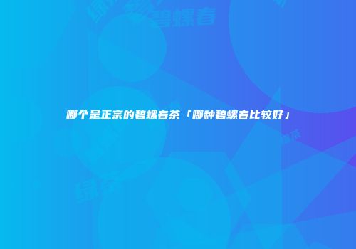 哪个是正宗的碧螺春茶「哪种碧螺春比较好」