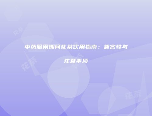 中药服用期间花茶饮用指南：兼容性与注意事项