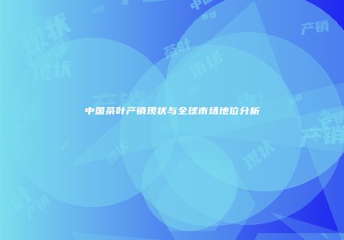 中国茶叶产销现状与全球市场地位分析