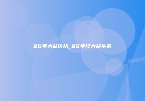 96年大益价格_96年红大益生茶
