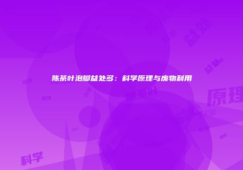 陈茶叶泡脚益处多：科学原理与废物利用
