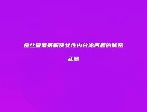 金丝皇菊茶解决女性内分泌问题的秘密武器