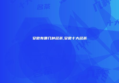安徽有哪几种名茶,安徽十大名茶