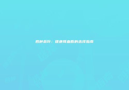 四种茶叶：健康降血脂的选择指南
