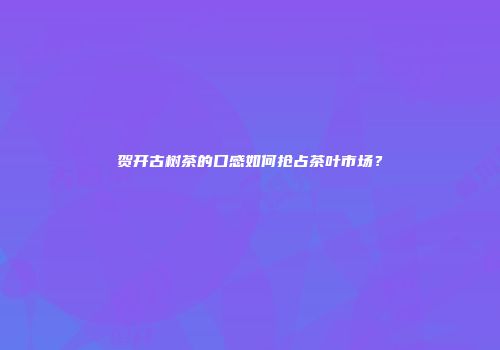 贺开古树茶的口感如何抢占茶叶市场？