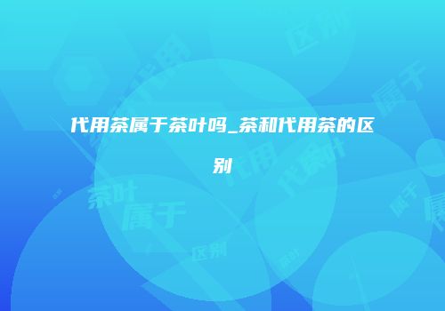 代用茶属于茶叶吗_茶和代用茶的区别