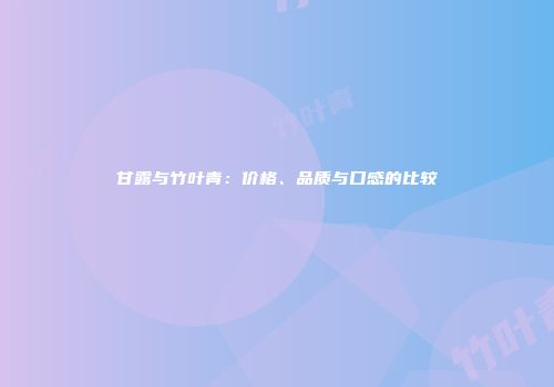 甘露与竹叶青：价格、品质与口感的比较