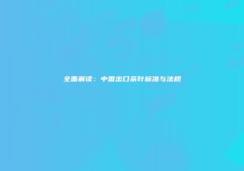 全面解读：中国出口茶叶标准与法规