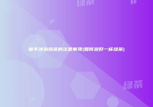 新手冲泡绿茶的注意事项(如何泡好一杯绿茶)