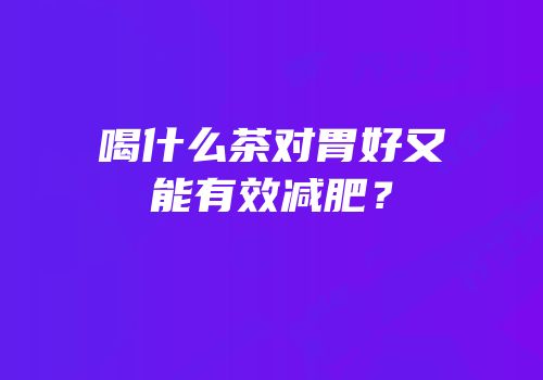 喝什么茶对胃好又能有效减肥？