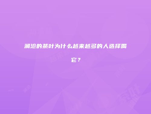 澜沧的茶叶为什么越来越多的人选择喝它？