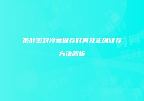茶叶密封冷藏保存时间及正确储存方法解析