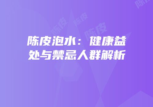 陈皮泡水：健康益处与禁忌人群解析