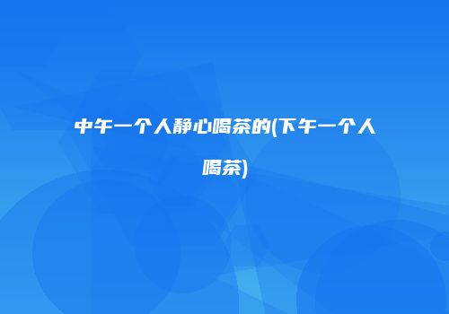 中午一个人静心喝茶的(下午一个人喝茶)