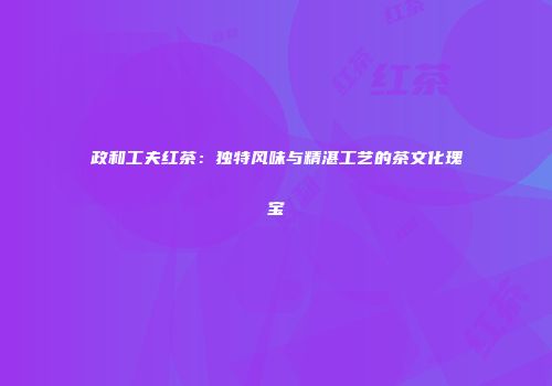 政和工夫红茶：独特风味与精湛工艺的茶文化瑰宝