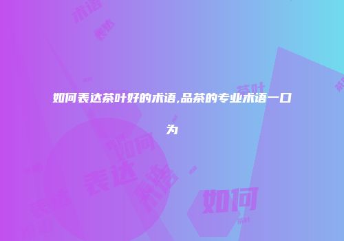 如何表达茶叶好的术语,品茶的专业术语一口为