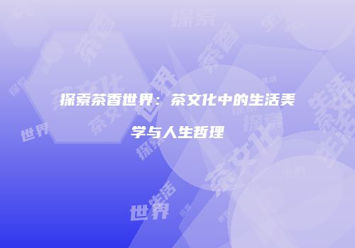 探索茶香世界：茶文化中的生活美学与人生哲理