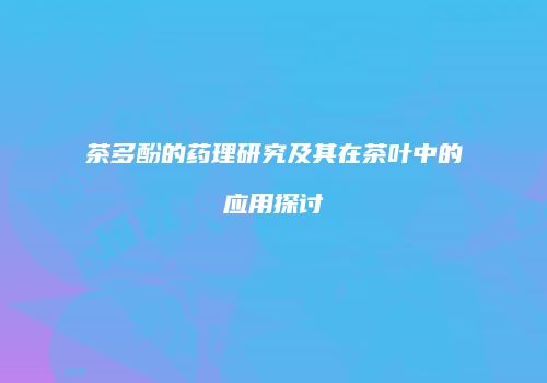 茶多酚的药理研究及其在茶叶中的应用探讨