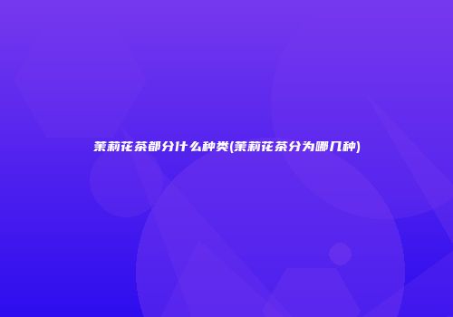 茉莉花茶都分什么种类(茉莉花茶分为哪几种)