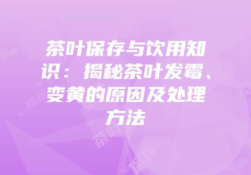 茶叶保存与饮用知识：揭秘茶叶发霉、变黄的原因及处理方法