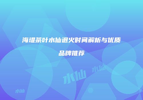 海堤茶叶水仙退火时间解析与优质品牌推荐