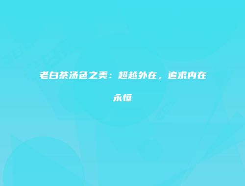 老白茶汤色之美：超越外在，追求内在永恒