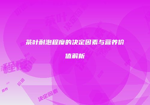 茶叶耐泡程度的决定因素与营养价值解析
