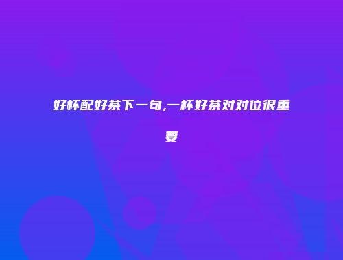 好杯配好茶下一句,一杯好茶对对位很重要
