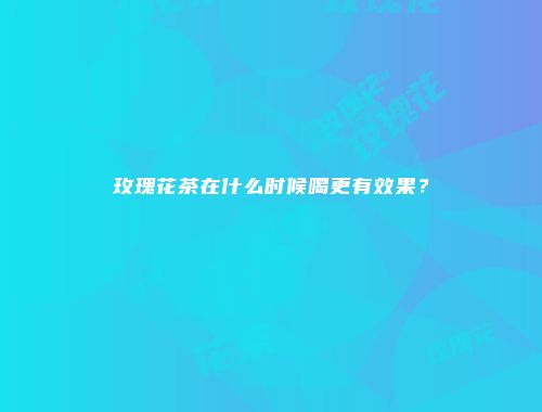 玫瑰花茶在什么时候喝更有效果？
