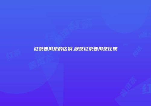 红茶普洱茶的区别,绿茶红茶普洱茶比较