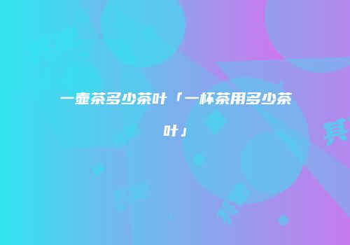 一壶茶多少茶叶「一杯茶用多少茶叶」