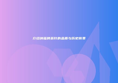 介绍纳福牌茶叶的品质与历史背景