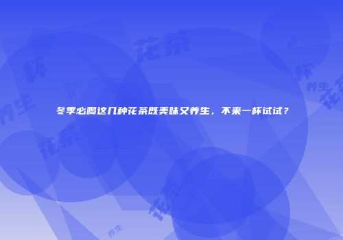 冬季必喝这几种花茶既美味又养生，不来一杯试试？