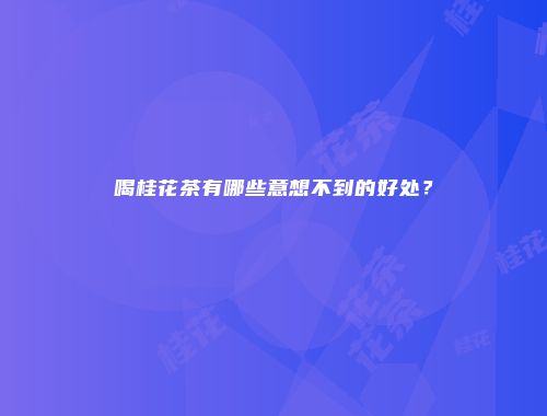 喝桂花茶有哪些意想不到的好处？