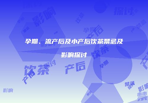 孕期、流产后及小产后饮茶禁忌及影响探讨
