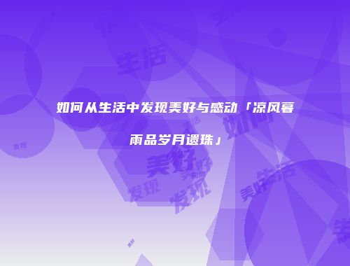 如何从生活中发现美好与感动「凉风暮雨品岁月遗珠」