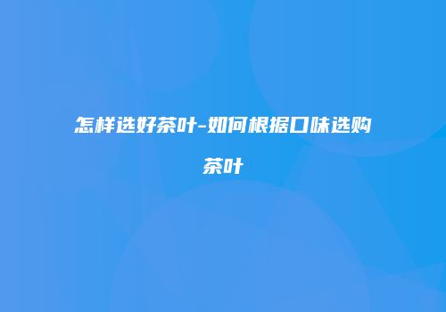 怎样选好茶叶-如何根据口味选购茶叶