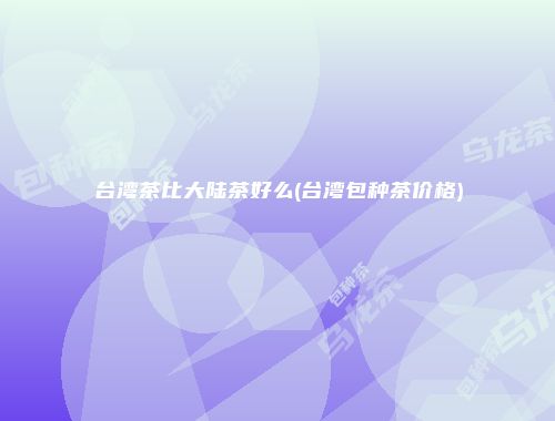 台湾茶比大陆茶好么(台湾包种茶价格)