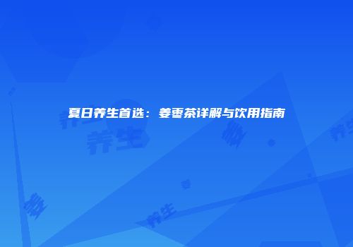 夏日养生首选：姜枣茶详解与饮用指南