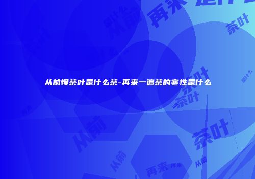 从前慢茶叶是什么茶-再来一遍茶的寒性是什么