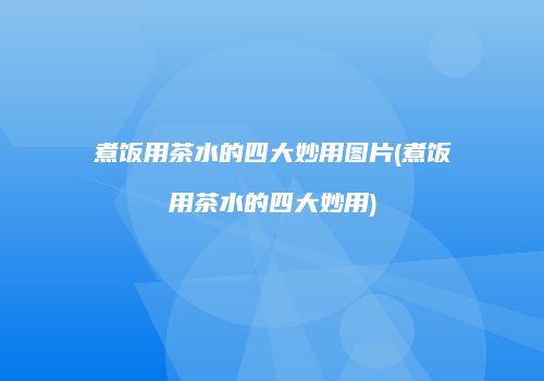 煮饭用茶水的四大妙用图片(煮饭用茶水的四大妙用)