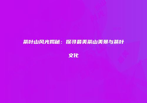 茶叶山风光揭秘：探寻最美茶山美景与茶叶文化