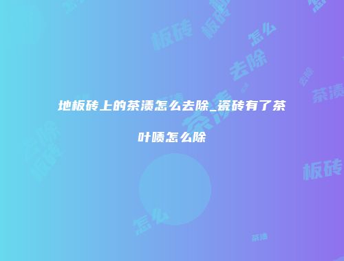 地板砖上的茶渍怎么去除_瓷砖有了茶叶啧怎么除