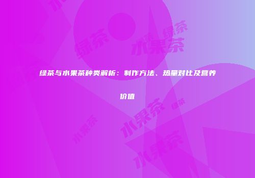 绿茶与水果茶种类解析：制作方法、热量对比及营养价值