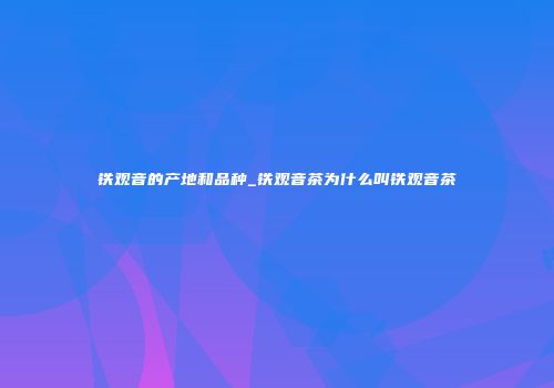 铁观音的产地和品种_铁观音茶为什么叫铁观音茶