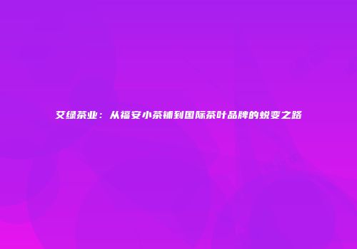 艾绿茶业：从福安小茶铺到国际茶叶品牌的蜕变之路