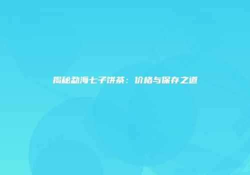 揭秘勐海七子饼茶：价格与保存之道