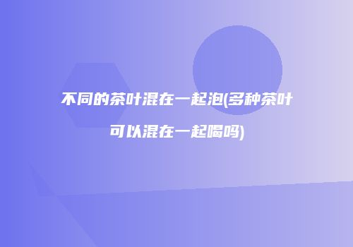 不同的茶叶混在一起泡(多种茶叶可以混在一起喝吗)